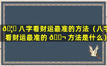 🦋 八字看财运最准的方法（八字看财运最准的 🐬 方法是什么）